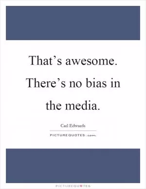 That’s awesome. There’s no bias in the media Picture Quote #1
