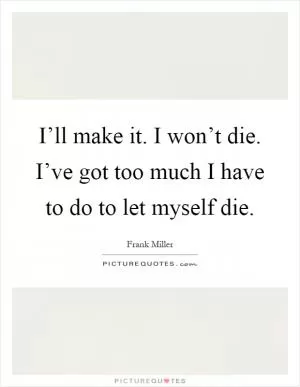 I’ll make it. I won’t die. I’ve got too much I have to do to let myself die Picture Quote #1