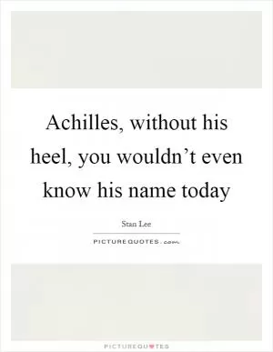 Achilles, without his heel, you wouldn’t even know his name today Picture Quote #1