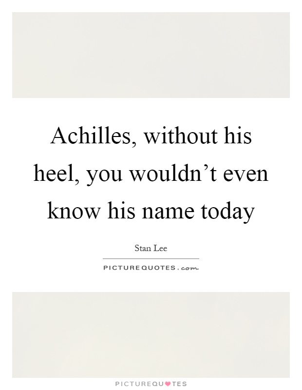 Achilles, without his heel, you wouldn't even know his name today Picture Quote #1