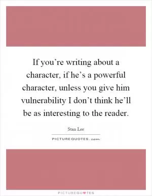 If you’re writing about a character, if he’s a powerful character, unless you give him vulnerability I don’t think he’ll be as interesting to the reader Picture Quote #1
