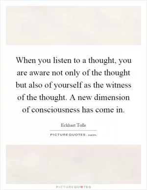 When you listen to a thought, you are aware not only of the thought but also of yourself as the witness of the thought. A new dimension of consciousness has come in Picture Quote #1