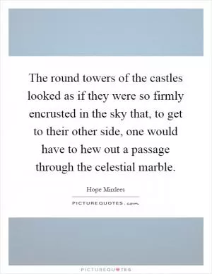 The round towers of the castles looked as if they were so firmly encrusted in the sky that, to get to their other side, one would have to hew out a passage through the celestial marble Picture Quote #1