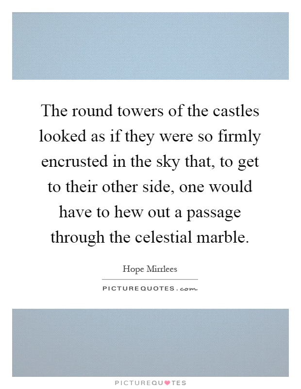 The round towers of the castles looked as if they were so firmly encrusted in the sky that, to get to their other side, one would have to hew out a passage through the celestial marble Picture Quote #1