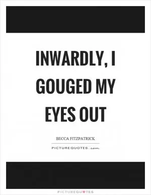 Inwardly, I gouged my eyes out Picture Quote #1