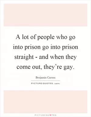 A lot of people who go into prison go into prison straight - and when they come out, they’re gay Picture Quote #1