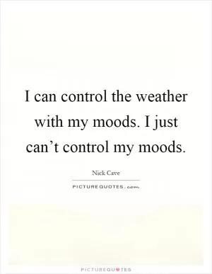 I can control the weather with my moods. I just can’t control my moods Picture Quote #1