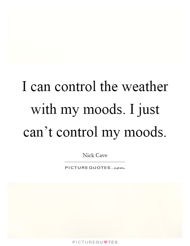 I can control the weather with my moods. I just can't control my moods Picture Quote #1