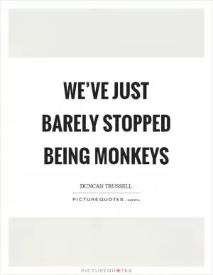 We’ve just barely stopped being monkeys Picture Quote #1