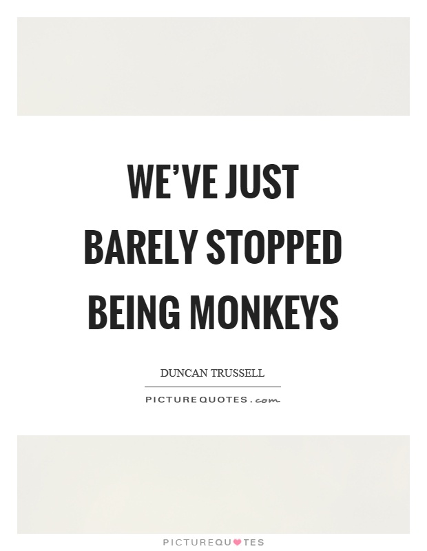 We've just barely stopped being monkeys Picture Quote #1
