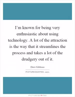 I’m known for being very enthusiastic about using technology. A lot of the attraction is the way that it streamlines the process and takes a lot of the drudgery out of it Picture Quote #1