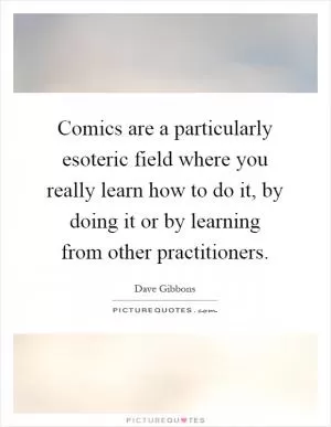 Comics are a particularly esoteric field where you really learn how to do it, by doing it or by learning from other practitioners Picture Quote #1