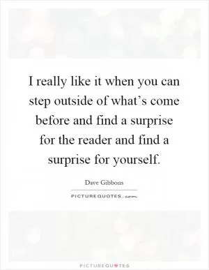 I really like it when you can step outside of what’s come before and find a surprise for the reader and find a surprise for yourself Picture Quote #1