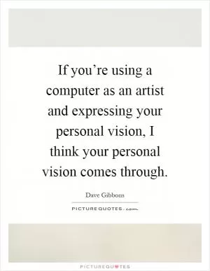 If you’re using a computer as an artist and expressing your personal vision, I think your personal vision comes through Picture Quote #1