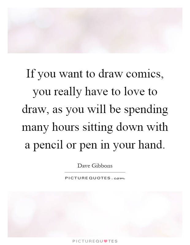 If you want to draw comics, you really have to love to draw, as you will be spending many hours sitting down with a pencil or pen in your hand Picture Quote #1