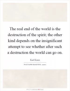 The real end of the world is the destruction of the spirit; the other kind depends on the insignificant attempt to see whether after such a destruction the world can go on Picture Quote #1