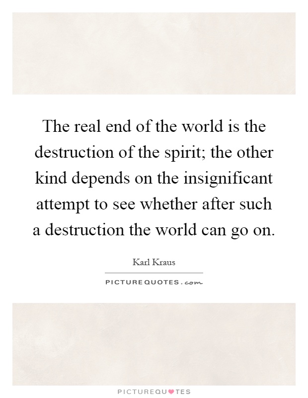 The real end of the world is the destruction of the spirit; the other kind depends on the insignificant attempt to see whether after such a destruction the world can go on Picture Quote #1
