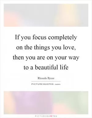 If you focus completely on the things you love, then you are on your way to a beautiful life Picture Quote #1