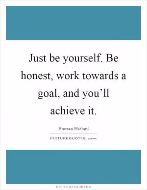 Just be yourself. Be honest, work towards a goal, and you’ll achieve it Picture Quote #1