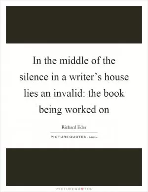 In the middle of the silence in a writer’s house lies an invalid: the book being worked on Picture Quote #1
