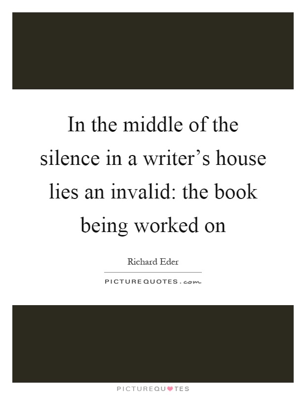 In the middle of the silence in a writer's house lies an invalid: the book being worked on Picture Quote #1