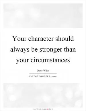 Your character should always be stronger than your circumstances Picture Quote #1