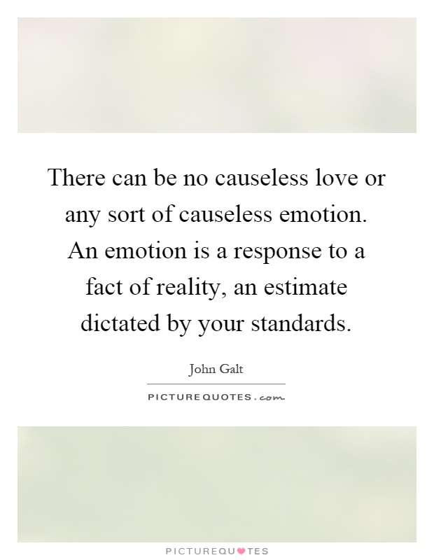 There can be no causeless love or any sort of causeless emotion. An emotion is a response to a fact of reality, an estimate dictated by your standards Picture Quote #1