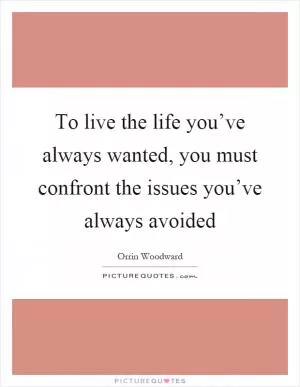 To live the life you’ve always wanted, you must confront the issues you’ve always avoided Picture Quote #1