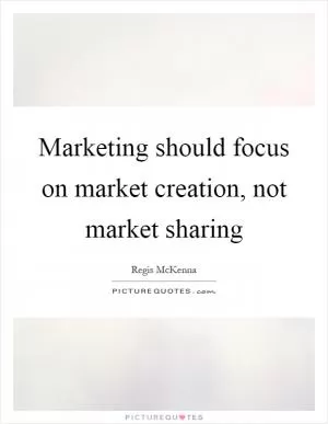 Marketing should focus on market creation, not market sharing Picture Quote #1