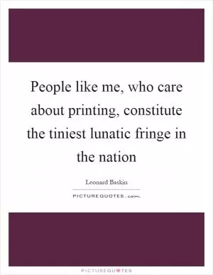 People like me, who care about printing, constitute the tiniest lunatic fringe in the nation Picture Quote #1