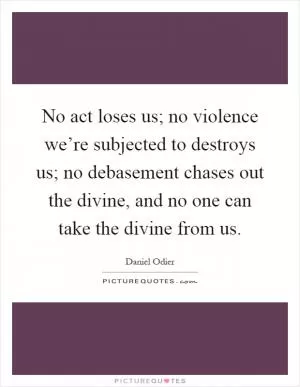 No act loses us; no violence we’re subjected to destroys us; no debasement chases out the divine, and no one can take the divine from us Picture Quote #1