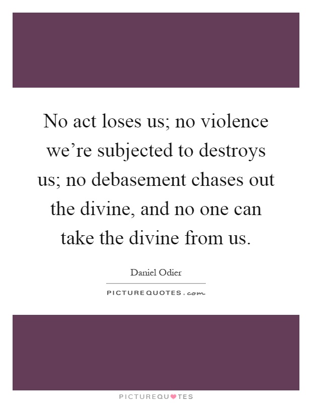 No act loses us; no violence we're subjected to destroys us; no debasement chases out the divine, and no one can take the divine from us Picture Quote #1