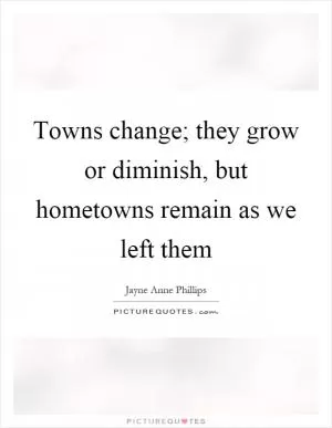 Towns change; they grow or diminish, but hometowns remain as we left them Picture Quote #1