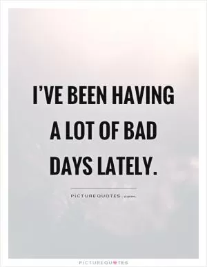 I’ve been having a lot of bad days lately Picture Quote #1