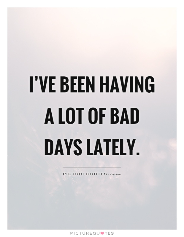 I've been having a lot of bad days lately Picture Quote #1