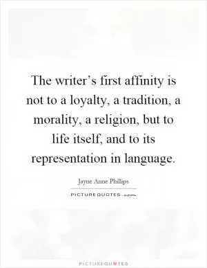 The writer’s first affinity is not to a loyalty, a tradition, a morality, a religion, but to life itself, and to its representation in language Picture Quote #1