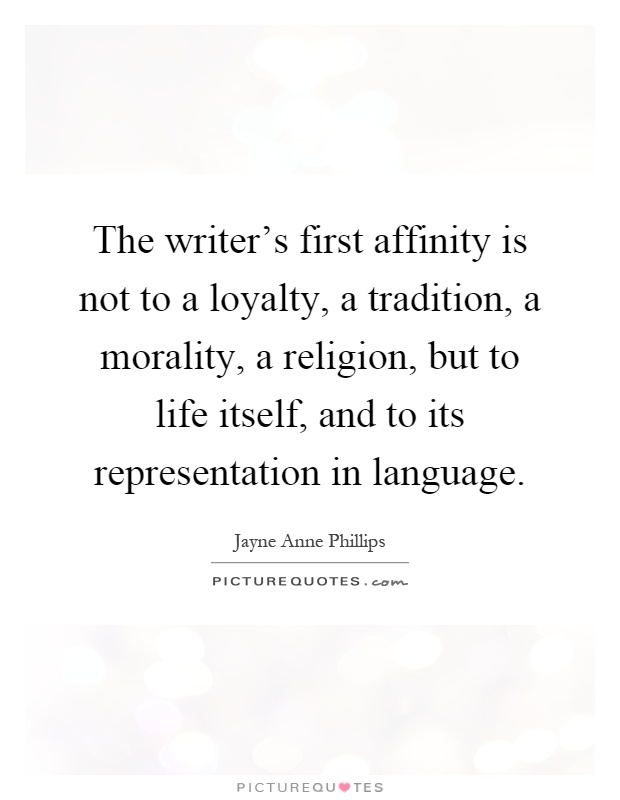 The writer's first affinity is not to a loyalty, a tradition, a morality, a religion, but to life itself, and to its representation in language Picture Quote #1
