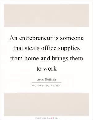 An entrepreneur is someone that steals office supplies from home and brings them to work Picture Quote #1
