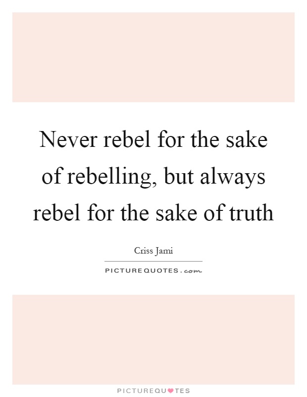 Never rebel for the sake of rebelling, but always rebel for the sake of truth Picture Quote #1