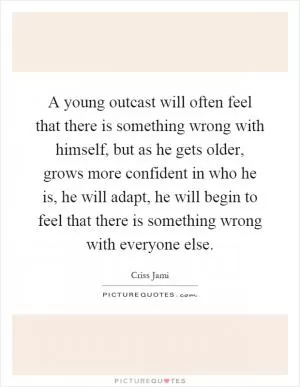 A young outcast will often feel that there is something wrong with himself, but as he gets older, grows more confident in who he is, he will adapt, he will begin to feel that there is something wrong with everyone else Picture Quote #1