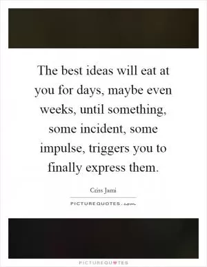 The best ideas will eat at you for days, maybe even weeks, until something, some incident, some impulse, triggers you to finally express them Picture Quote #1