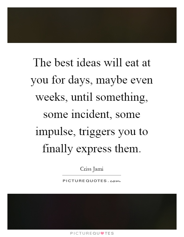 The best ideas will eat at you for days, maybe even weeks, until something, some incident, some impulse, triggers you to finally express them Picture Quote #1