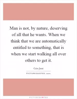 Man is not, by nature, deserving of all that he wants. When we think that we are automatically entitled to something, that is when we start walking all over others to get it Picture Quote #1