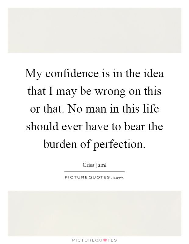My confidence is in the idea that I may be wrong on this or that. No man in this life should ever have to bear the burden of perfection Picture Quote #1
