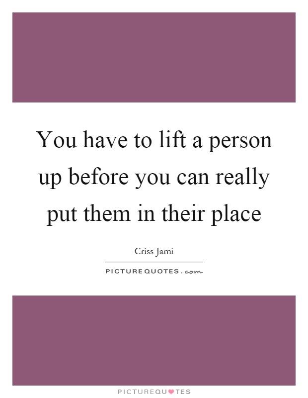 You have to lift a person up before you can really put them in their place Picture Quote #1