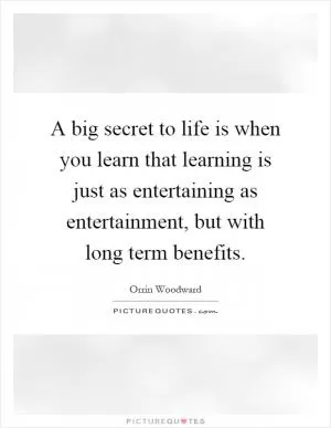 A big secret to life is when you learn that learning is just as entertaining as entertainment, but with long term benefits Picture Quote #1