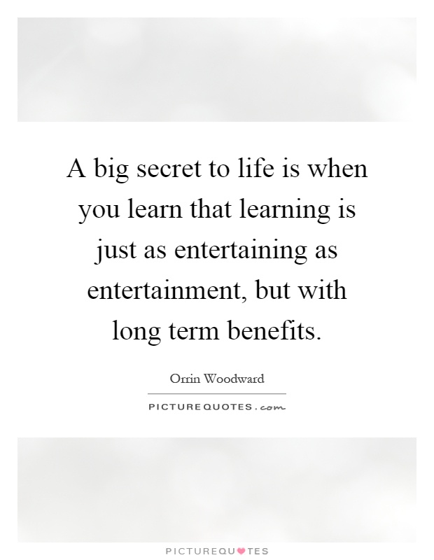 A big secret to life is when you learn that learning is just as entertaining as entertainment, but with long term benefits Picture Quote #1