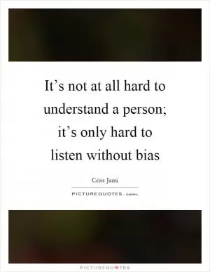 It’s not at all hard to understand a person; it’s only hard to listen without bias Picture Quote #1