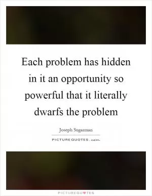 Each problem has hidden in it an opportunity so powerful that it literally dwarfs the problem Picture Quote #1