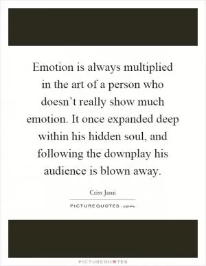 Emotion is always multiplied in the art of a person who doesn’t really show much emotion. It once expanded deep within his hidden soul, and following the downplay his audience is blown away Picture Quote #1